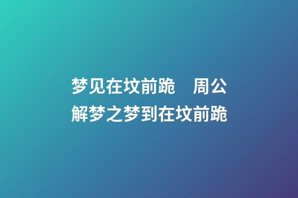 梦见在坟前跪　周公解梦之梦到在坟前跪
